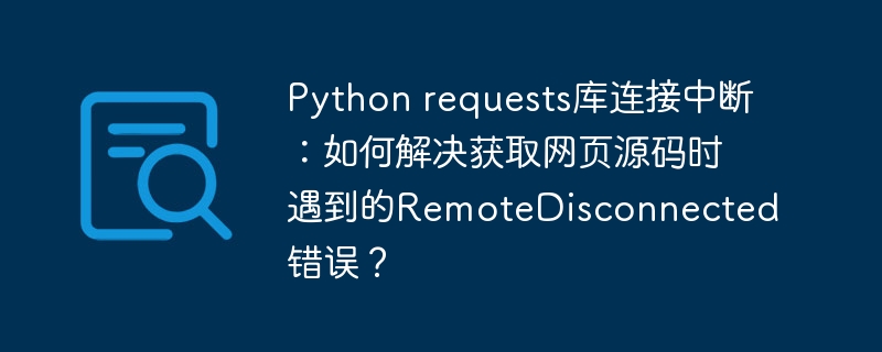 Python requests库连接中断：如何解决获取网页源码时遇到的RemoteDisconnected错误？