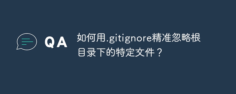 如何用.gitignore精准忽略根目录下的特定文件？