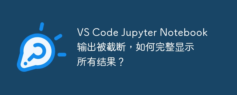 VS Code Jupyter Notebook输出被截断，如何完整显示所有结果？