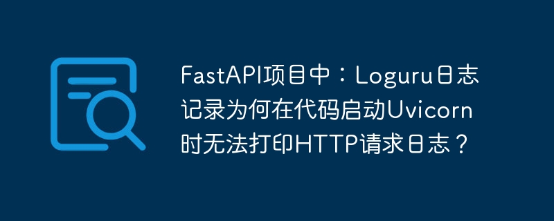 FastAPI项目中：Loguru日志记录为何在代码启动Uvicorn时无法打印HTTP请求日志？