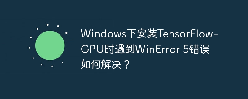 Windows下安装TensorFlow-GPU时遇到WinError 5错误如何解决？