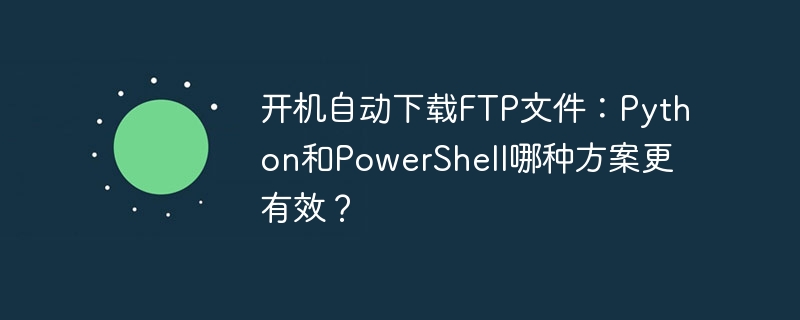 开机自动下载FTP文件：Python和PowerShell哪种方案更有效？