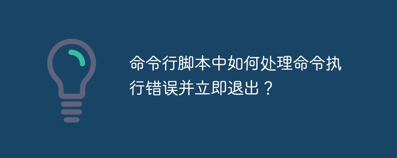 命令行脚本中如何处理命令执行错误并立即退出？