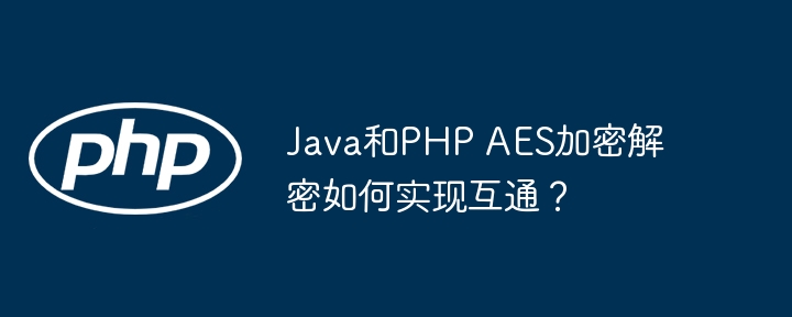 Java和PHP AES加密解密如何实现互通？