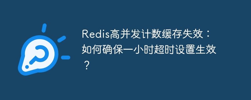 Redis高并发计数缓存失效：如何确保一小时超时设置生效？（超时.并发.失效.缓存.生效...）