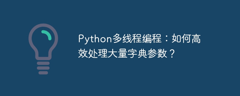 Python多线程编程：如何高效处理大量字典参数？（高效.多线程.字典.参数.编程...）