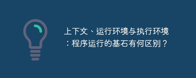 上下文、运行环境与执行环境：程序运行的基石有何区别？（运行环境.上下文.基石.执行.运行...）