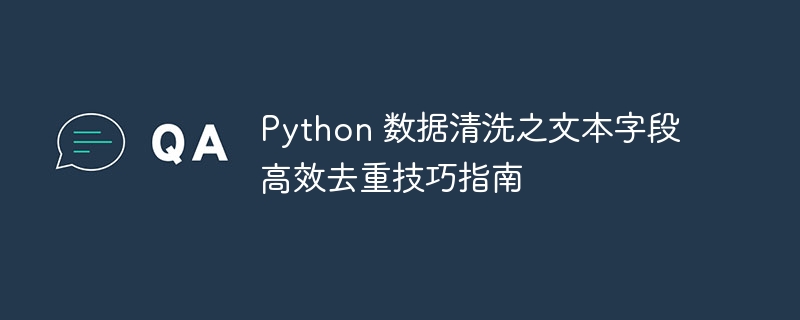 Python 数据清洗之文本字段高效去重技巧指南（高效.字段.清洗.文本.技巧...）