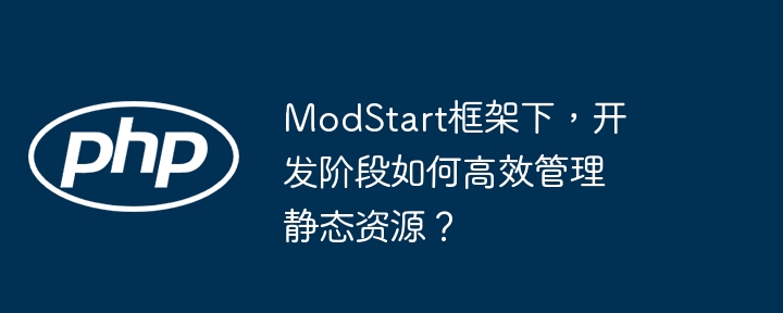 ModStart框架下，开发阶段如何高效管理静态资源？（高效.静态.框架.阶段.开发...）