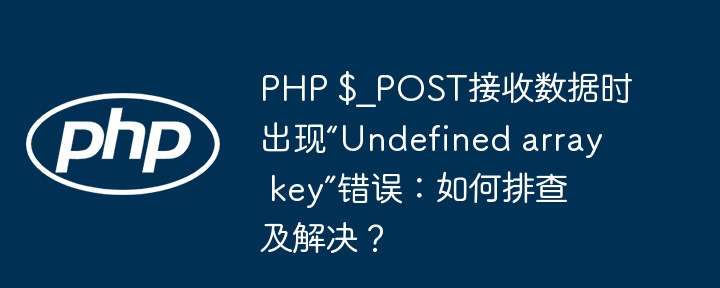 php $_post接收数据时出现“undefined array key”错误：如何排查及解决？