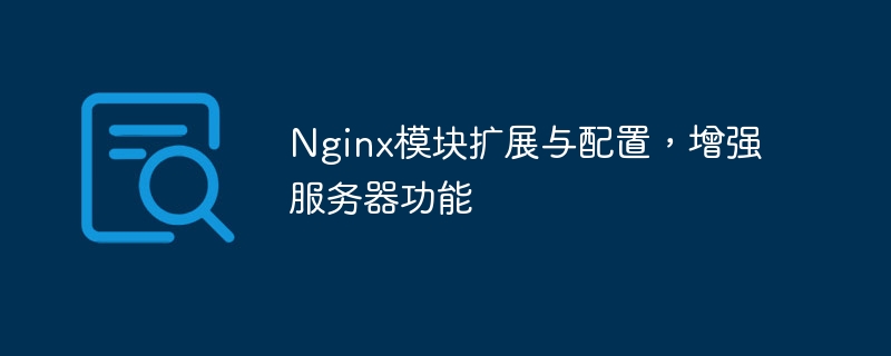 Nginx模块扩展与配置，增强服务器功能