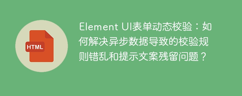 Element UI表单动态校验：如何解决异步数据导致的校验规则错乱和提示文案残留问题？
