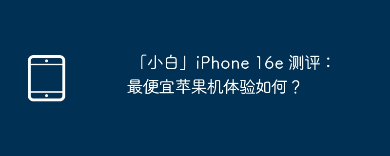 「小白」iPhone 16e 测评：最便宜苹果机体验如何？（最便宜.测评.体验.苹果机.iPhone.....）