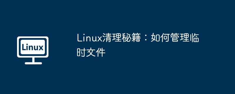 Linux清理秘籍：如何管理临时文件（秘籍.临时文件.清理.管理.Linux...........）