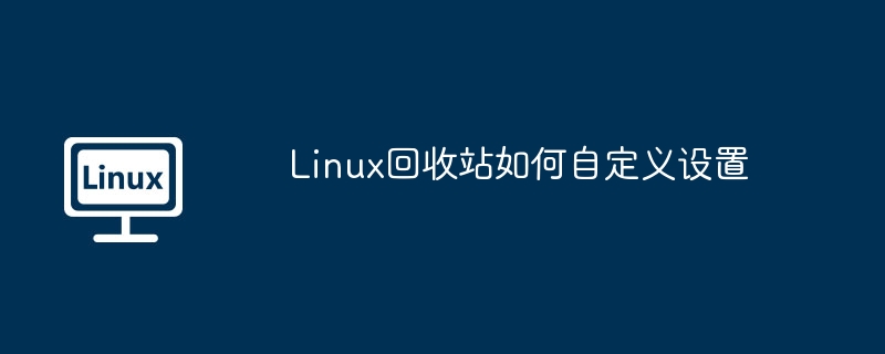 Linux回收站如何自定义设置（自定义.回收站.设置.Linux...........）