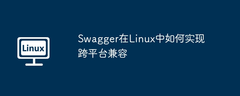 Swagger在Linux中如何实现跨平台兼容（如何实现.兼容.平台.Swagger.Linux...........）