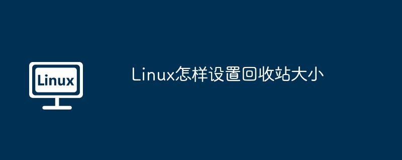 Linux怎样设置回收站大小（回收站.大小.设置.Linux...........）