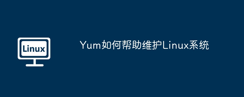 Yum如何帮助维护Linux系统（维护.系统.Yum.Linux...........）