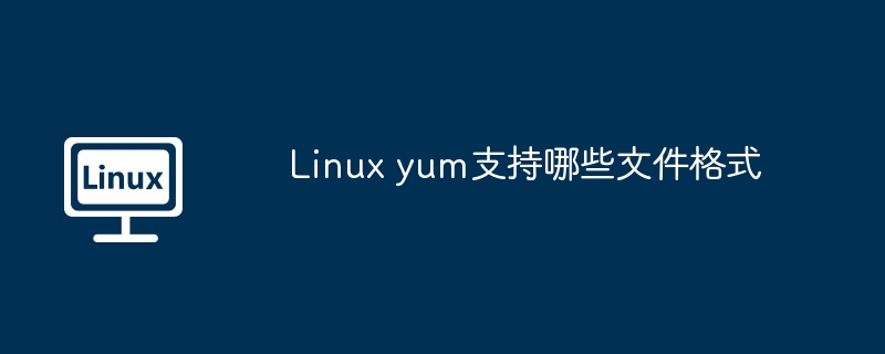 Linux yum支持哪些文件格式（文件格式.支持.Linux.yum...........）