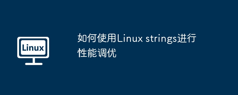 如何使用Linux strings进行性能调优（如何使用.性能.Linux.strings...........）