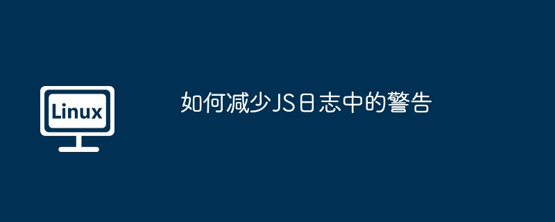 如何减少JS日志中的警告（警告.减少.日志.JS...........）