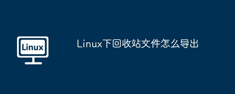 Linux下回收站文件怎么导出（回收站.导出.文件.Linux...........）