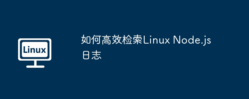 如何高效检索Linux Node.js日志（高效.检索.日志.Linux.js...........）