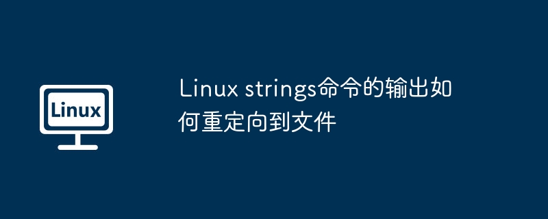 Linux strings命令的输出如何重定向到文件（重定向.输出.命令.文件.Linux...........）