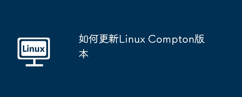 如何更新Linux Compton版本（版本.更新.Linux.Compton...........）