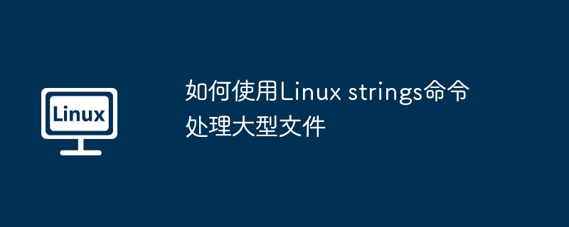 如何使用Linux strings命令处理大型文件（如何使用.命令.文件.strings.Linux...........）