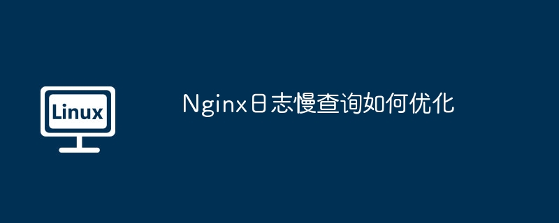 Nginx日志慢查询如何优化（优化.查询.日志.Nginx...........）