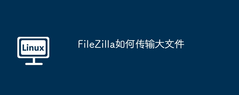 FileZilla如何传输大文件（传输.大文件.FileZilla...........）