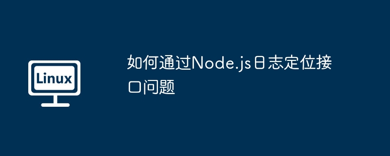 如何通过Node.js日志定位接口问题（接口.定位.日志.Node.js...........）