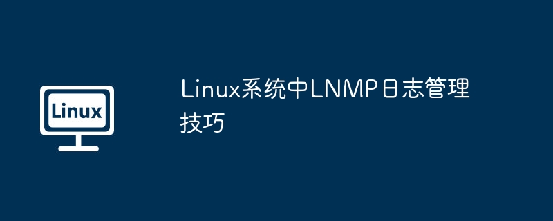 Linux系统中LNMP日志管理技巧（技巧.系统.管理.日志.Linux...........）