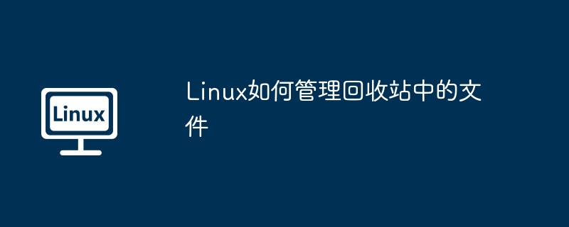 Linux如何管理回收站中的文件（回收站.文件.管理.Linux...........）