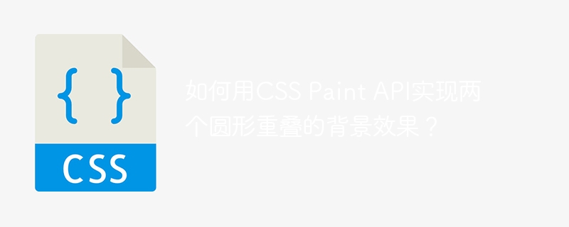 如何用CSS Paint API实现两个圆形重叠的背景效果？