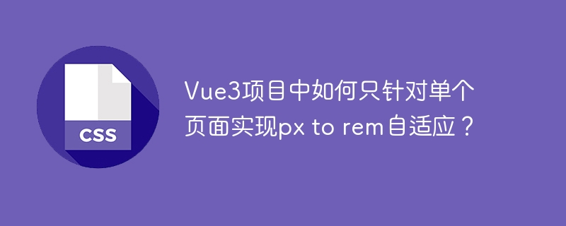 Vue3项目中如何只针对单个页面实现px to rem自适应？