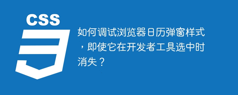 如何调试浏览器日历弹窗样式，即使它在开发者工具选中时消失？