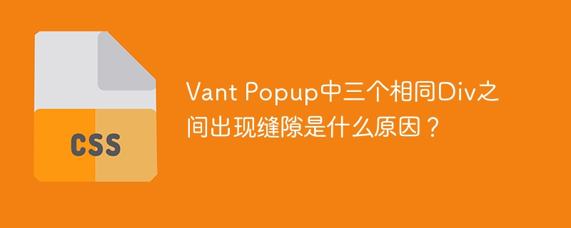 vant popup中三个相同div之间出现缝隙是什么原因？