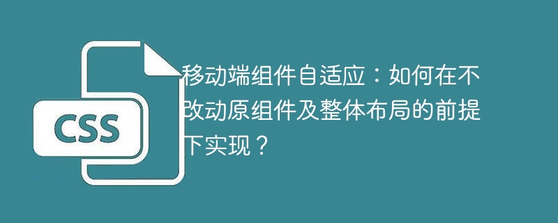 移动端组件自适应：如何在不改动原组件及整体布局的前提下实现？