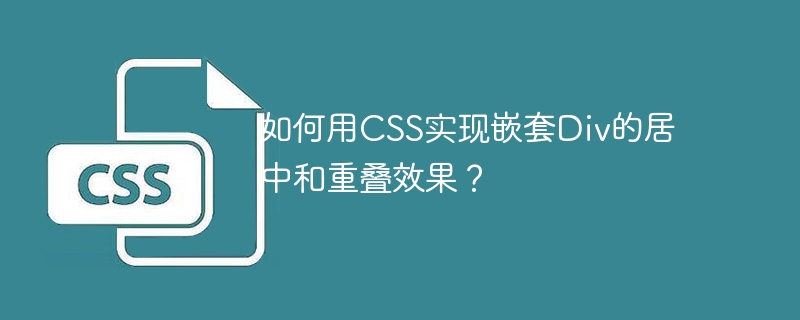 如何用CSS实现嵌套Div的居中和重叠效果？