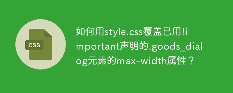 如何用style.css覆盖已用!important声明的.goods_dialog元素的max-width属性？