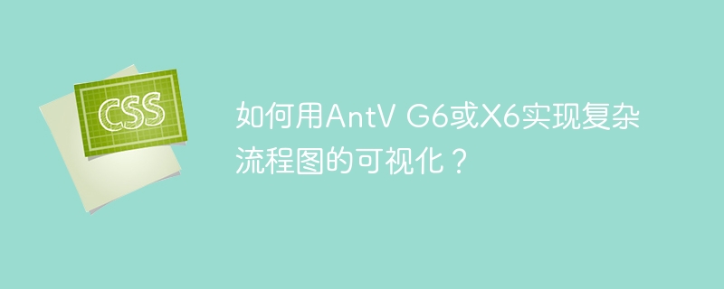 如何用AntV G6或X6实现复杂流程图的可视化？