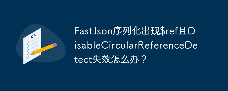 FastJson序列化出现$ref且DisableCircularReferenceDetect失效怎么办？