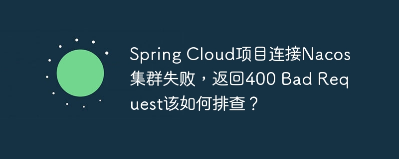 Spring Cloud项目连接Nacos集群失败，返回400 Bad Request该如何排查？