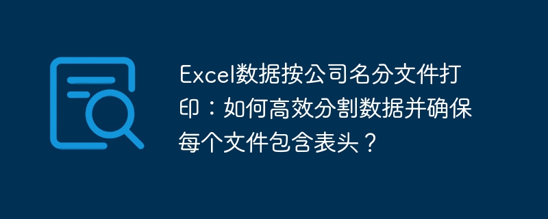 Excel数据按公司名分文件打印：如何高效分割数据并确保每个文件包含表头？