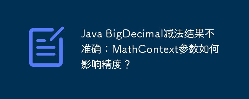 Java BigDecimal减法结果不准确：MathContext参数如何影响精度？