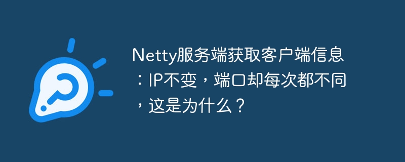 Netty服务端获取客户端信息：IP不变，端口却每次都不同，这是为什么？