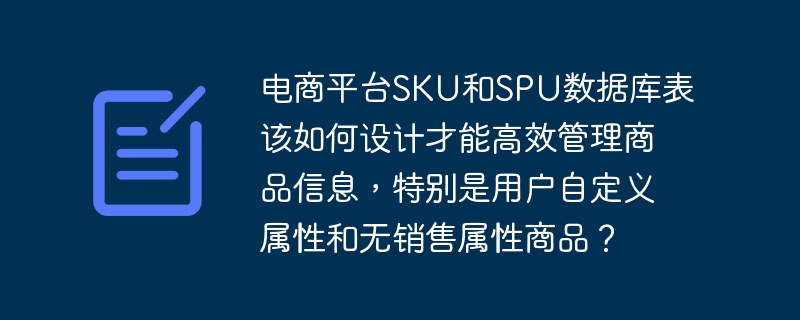 电商平台SKU和SPU数据库表该如何设计才能高效管理商品信息，特别是用户自定义属性和无销售属性商品？