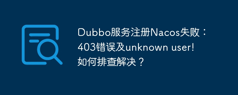 Dubbo服务注册Nacos失败：403错误及unknown user! 如何排查解决？